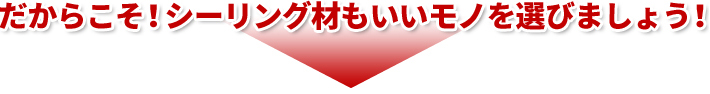 だからこそ!シーリング材もいいモノを選びましょう!