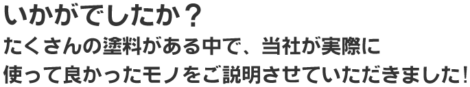 いかがでしたか?
たくさんの塗料がある中で、当社が実際に
使って良かったモノをご説明させていただきました!
